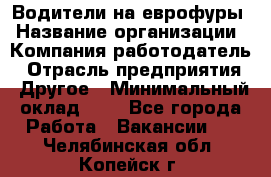 Водители на еврофуры › Название организации ­ Компания-работодатель › Отрасль предприятия ­ Другое › Минимальный оклад ­ 1 - Все города Работа » Вакансии   . Челябинская обл.,Копейск г.